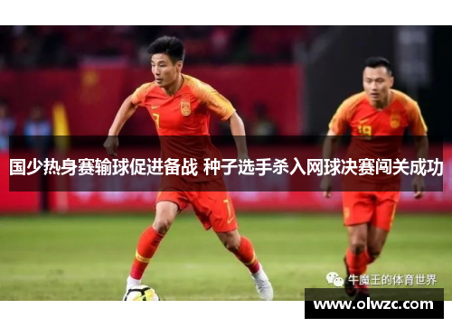 国少热身赛输球促进备战 种子选手杀入网球决赛闯关成功