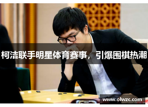 柯洁联手明星体育赛事，引爆围棋热潮