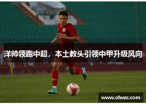 洋帅领跑中超，本土教头引领中甲升级风向