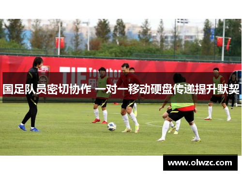 国足队员密切协作 一对一移动硬盘传递提升默契